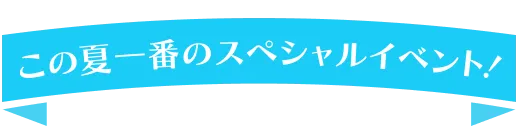 この夏一番のスペシャルイベント！